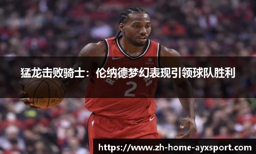 猛龙击败骑士：伦纳德梦幻表现引领球队胜利