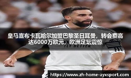 皇马宣布卡瓦哈尔加盟巴黎圣日耳曼，转会费高达6000万欧元，欧洲足坛震惊