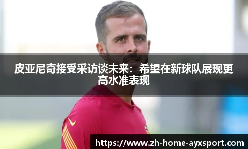皮亚尼奇接受采访谈未来：希望在新球队展现更高水准表现