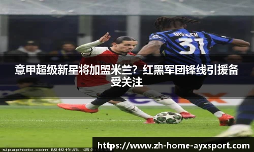 意甲超级新星将加盟米兰？红黑军团锋线引援备受关注
