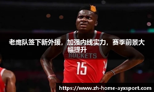 老鹰队签下新外援，加强内线实力，赛季前景大幅提升