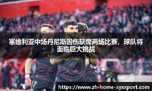 塞维利亚中场丹尼斯因伤缺席两场比赛，球队将面临巨大挑战