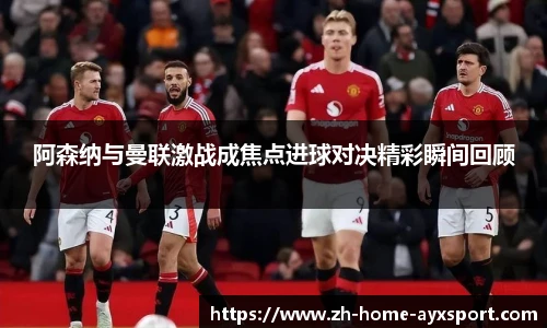 阿森纳与曼联激战成焦点进球对决精彩瞬间回顾