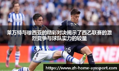 莱万特与穆西亚的精彩对决揭示了西乙联赛的激烈竞争与球队实力的较量